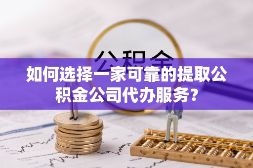 广西如何选择一家可靠的提取公积金公司代办服务？