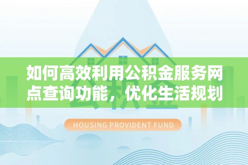 广西如何高效利用公积金服务网点查询功能，优化生活规划