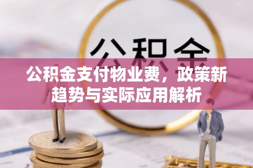广西公积金支付物业费，政策新趋势与实际应用解析