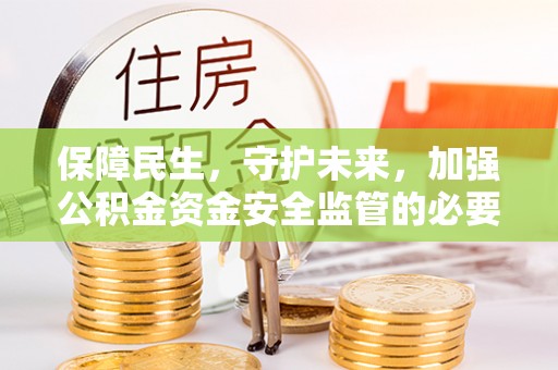 广西保障民生，守护未来，加强公积金资金安全监管的必要性与实践
