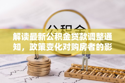 广西解读最新公积金贷款调整通知，政策变化对购房者的影响