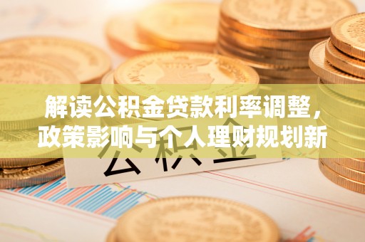 广西解读公积金贷款利率调整，政策影响与个人理财规划新思路