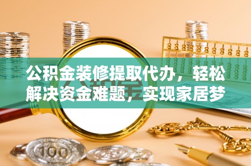 广西公积金装修提取代办，轻松解决资金难题，实现家居梦想