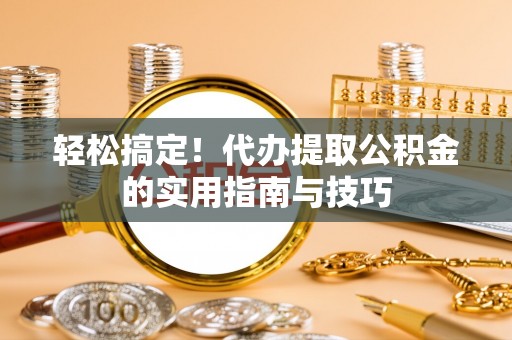 广西轻松搞定！代办提取公积金的实用指南与技巧