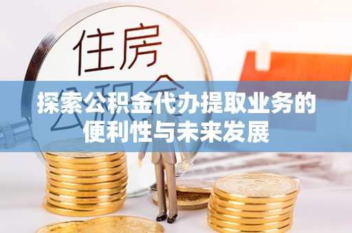 广西探索公积金代办提取业务的便利性与未来发展