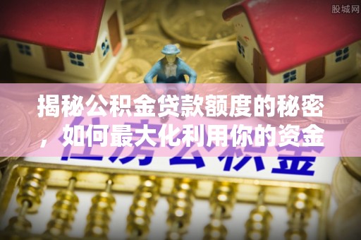 广西揭秘公积金贷款额度的秘密，如何最大化利用你的资金