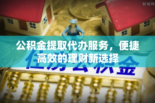 广西公积金提取代办服务，便捷高效的理财新选择