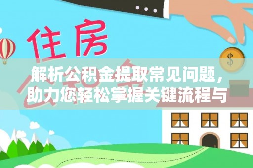 广西解析公积金提取常见问题，助力您轻松掌握关键流程与技巧