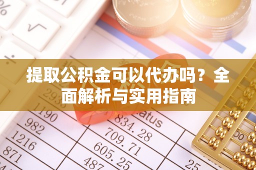 广西提取公积金可以代办吗？全面解析与实用指南