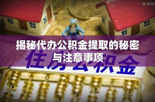 广西揭秘代办公积金提取的秘密与注意事项