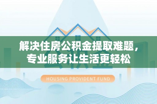 广西解决住房公积金提取难题，专业服务让生活更轻松