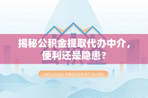 广西揭秘公积金提取代办中介，便利还是隐患？
