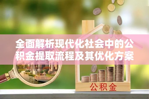 广西全面解析现代化社会中的公积金提取流程及其优化方案