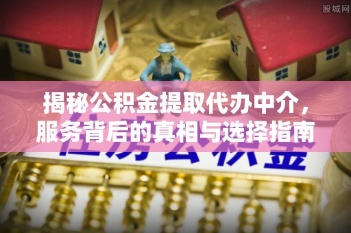 广西揭秘公积金提取代办中介，服务背后的真相与选择指南