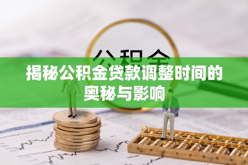 广西揭秘公积金贷款调整时间的奥秘与影响