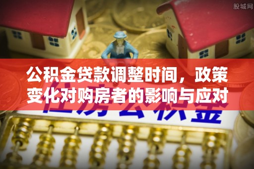 广西公积金贷款调整时间，政策变化对购房者的影响与应对策略