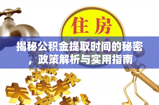 广西揭秘公积金提取时间的秘密，政策解析与实用指南