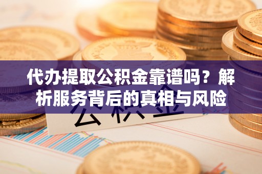 广西代办提取公积金靠谱吗？解析服务背后的真相与风险