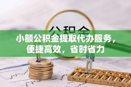 广西小额公积金提取代办服务，便捷高效，省时省力