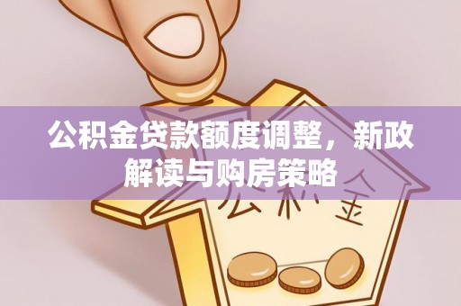 广西公积金贷款额度调整，新政解读与购房策略
