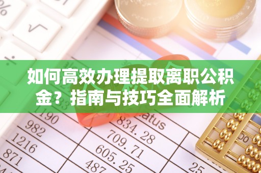 广西如何高效办理提取离职公积金？指南与技巧全面解析