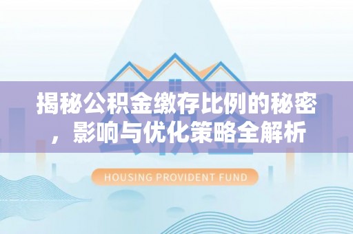 广西揭秘公积金缴存比例的秘密，影响与优化策略全解析