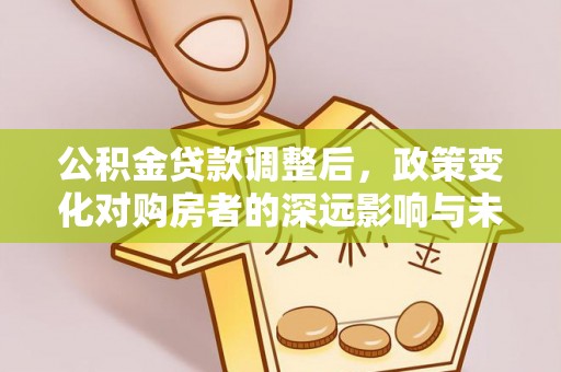 广西公积金贷款调整后，政策变化对购房者的深远影响与未来趋势分析