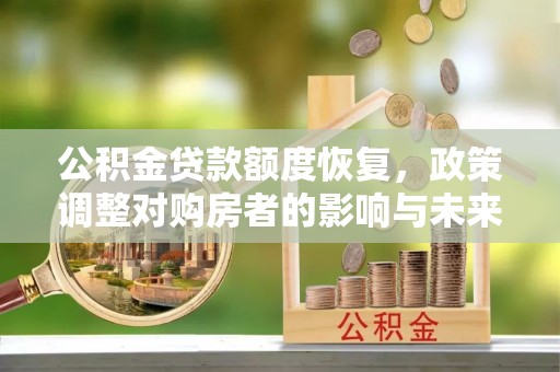 广西公积金贷款额度恢复，政策调整对购房者的影响与未来展望