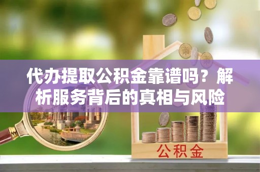 广西代办提取公积金靠谱吗？解析服务背后的真相与风险