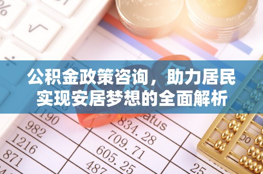 广西公积金政策咨询，助力居民实现安居梦想的全面解析