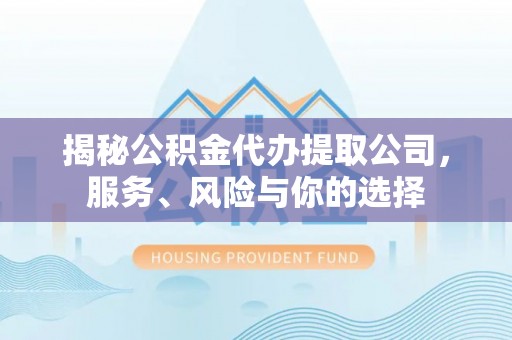 广西揭秘公积金代办提取公司，服务、风险与你的选择