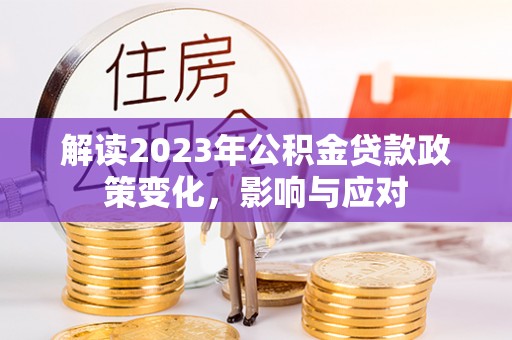 广西解读2023年公积金贷款政策变化，影响与应对