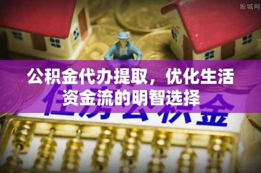 广西公积金代办提取，优化生活资金流的明智选择