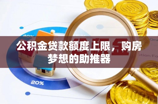 广西公积金贷款额度上限，购房梦想的助推器