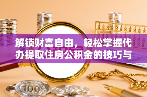 广西解锁财富自由，轻松掌握代办提取住房公积金的技巧与攻略