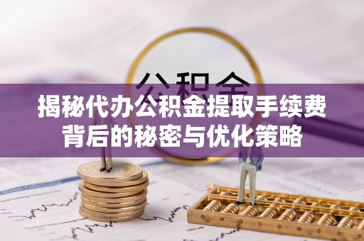 广西揭秘代办公积金提取手续费背后的秘密与优化策略