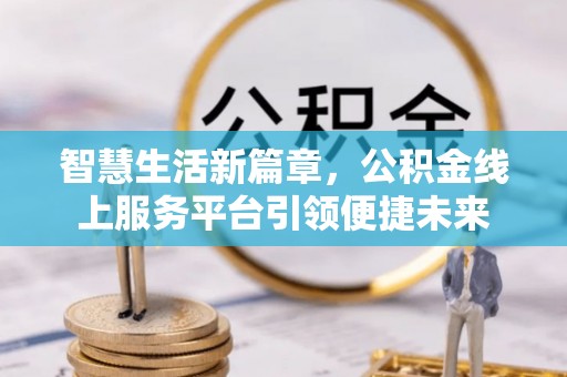广西智慧生活新篇章，公积金线上服务平台引领便捷未来
