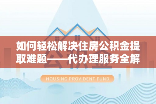 广西如何轻松解决住房公积金提取难题——代办理服务全解析