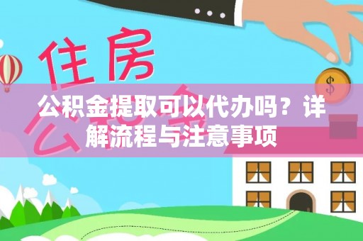 广西公积金提取可以代办吗？详解流程与注意事项