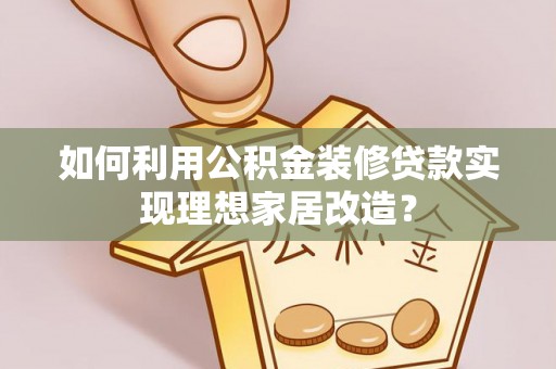 广西如何利用公积金装修贷款实现理想家居改造？