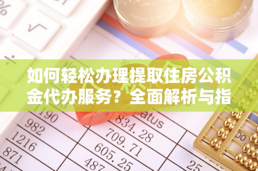 广西如何轻松办理提取住房公积金代办服务？全面解析与指南