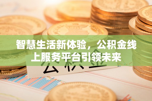 广西智慧生活新体验，公积金线上服务平台引领未来