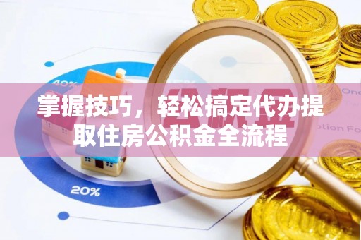 广西掌握技巧，轻松搞定代办提取住房公积金全流程