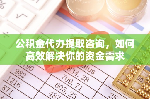 广西公积金代办提取咨询，如何高效解决你的资金需求