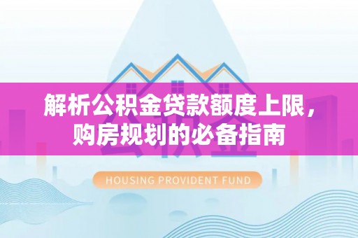 广西解析公积金贷款额度上限，购房规划的必备指南