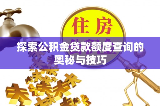 广西探索公积金贷款额度查询的奥秘与技巧