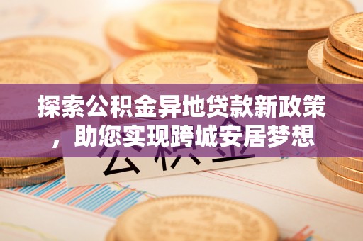 广西探索公积金异地贷款新政策，助您实现跨城安居梦想