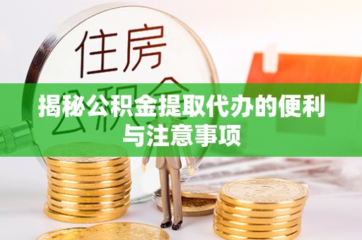 广西揭秘公积金提取代办的便利与注意事项