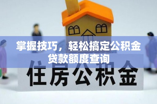 广西掌握技巧，轻松搞定公积金贷款额度查询