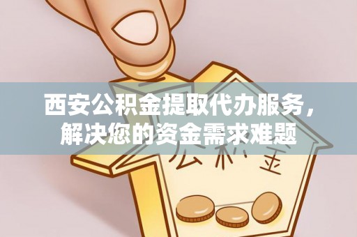 广西西安公积金提取代办服务，解决您的资金需求难题